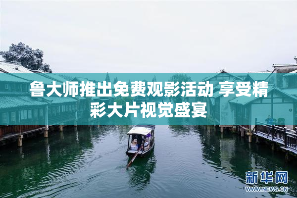 鲁大师推出免费观影活动 享受精彩大片视觉盛宴