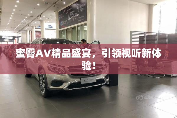 蜜臀AV精品盛宴，引领视听新体验！