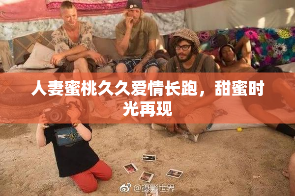 人妻蜜桃久久爱情长跑，甜蜜时光再现