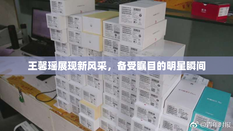 王馨瑶展现新风采，备受瞩目的明星瞬间