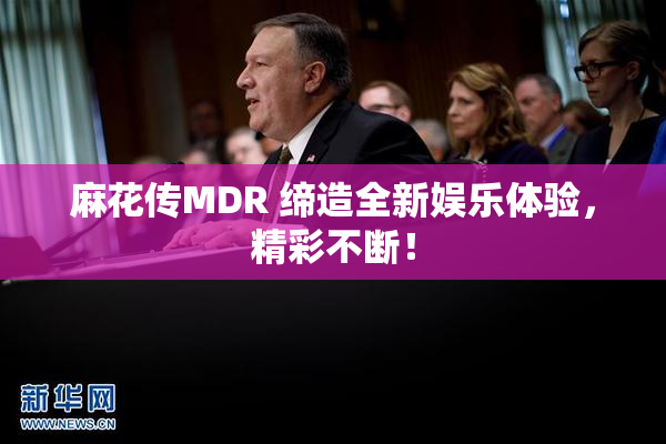 麻花传MDR 缔造全新娱乐体验，精彩不断！