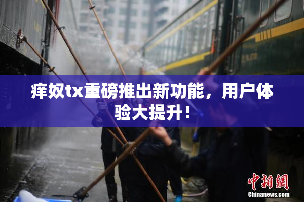 痒奴tx重磅推出新功能，用户体验大提升！