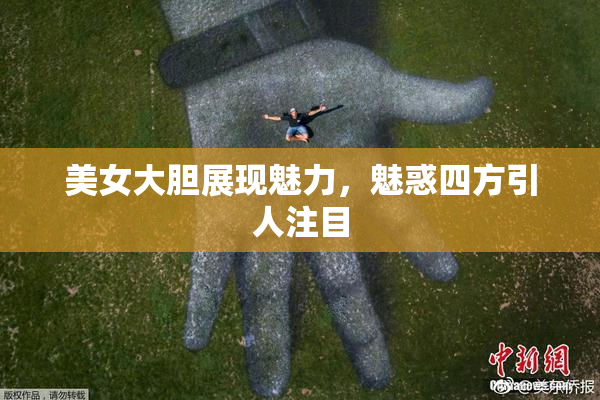 美女大胆展现魅力，魅惑四方引人注目