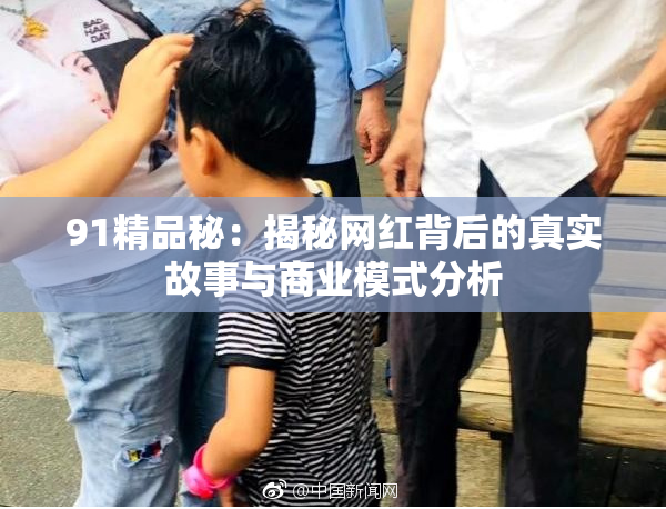 91精品秘：揭秘网红背后的真实故事与商业模式分析