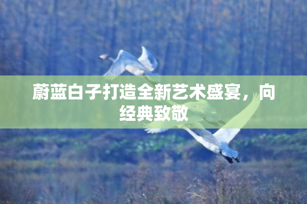 蔚蓝白子打造全新艺术盛宴，向经典致敬