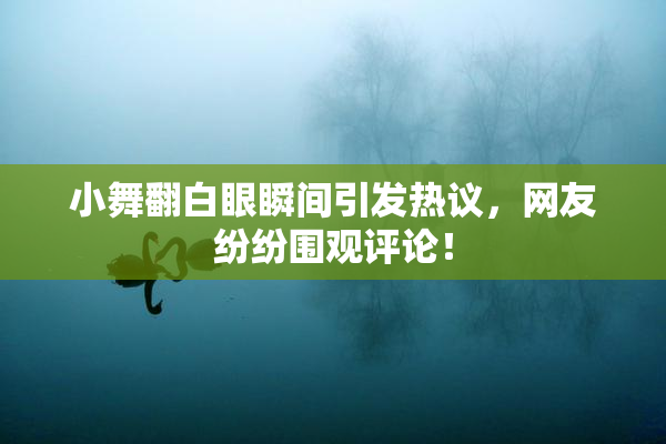 小舞翻白眼瞬间引发热议，网友纷纷围观评论！