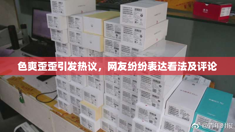 色爽歪歪引发热议，网友纷纷表达看法及评论