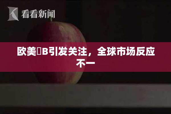 欧美槡B引发关注，全球市场反应不一
