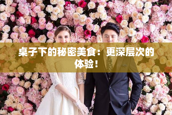 桌子下的秘密美食：更深层次的体验！