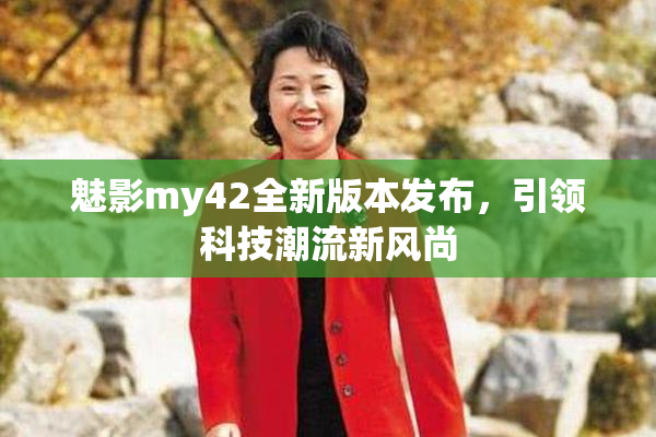 魅影my42全新版本发布，引领科技潮流新风尚