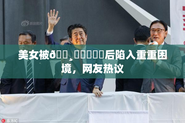 美女被🌸‌❌‌❌‌后陷入重重困境，网友热议