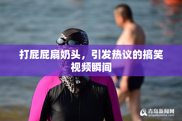 打屁屁扇奶头，引发热议的搞笑视频瞬间