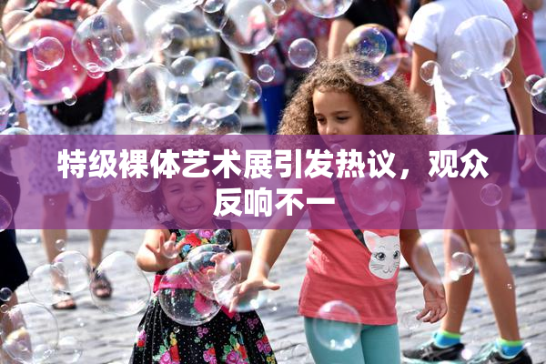 特级裸体艺术展引发热议，观众反响不一