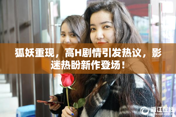 狐妖重现，高H剧情引发热议，影迷热盼新作登场！