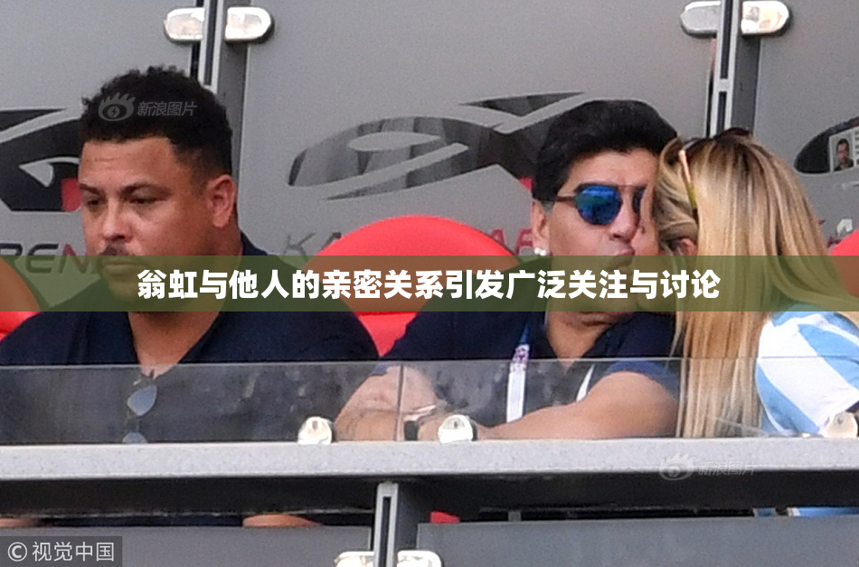 翁虹与他人的亲密关系引发广泛关注与讨论