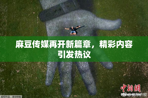 麻豆传媒再开新篇章，精彩内容引发热议