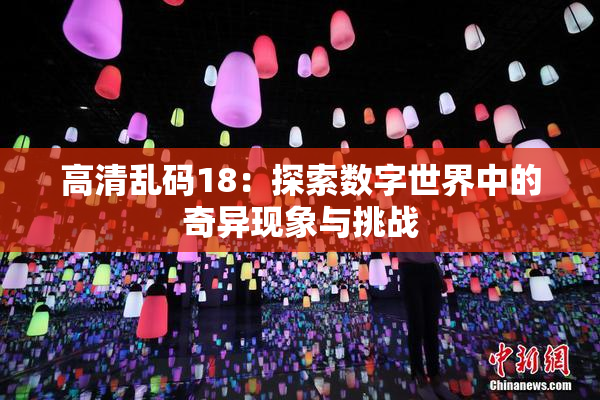 高清乱码18：探索数字世界中的奇异现象与挑战