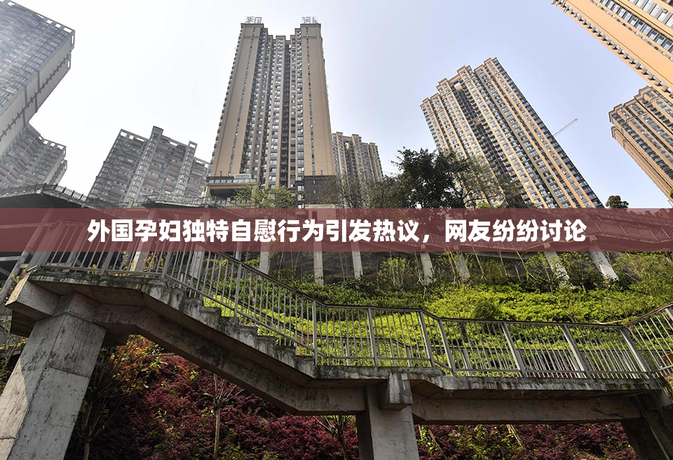外国孕妇独特自慰行为引发热议，网友纷纷讨论