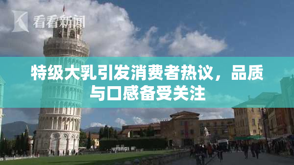 特级大乳引发消费者热议，品质与口感备受关注