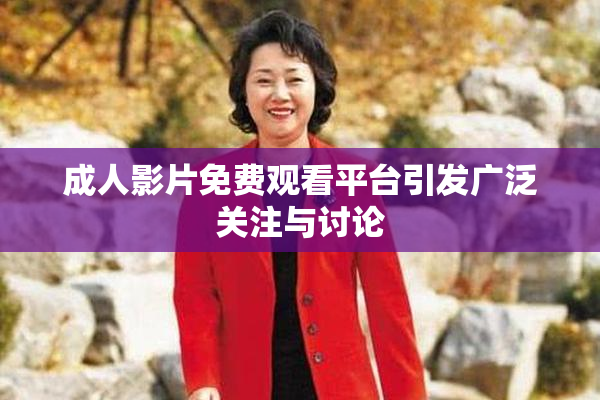 成人影片免费观看平台引发广泛关注与讨论