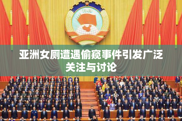亚洲女厕遭遇偷窥事件引发广泛关注与讨论