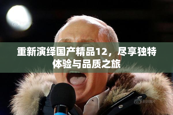 重新演绎国产精品12，尽享独特体验与品质之旅