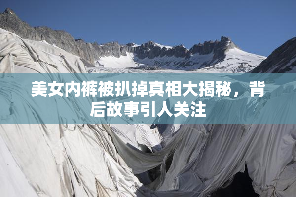 美女内裤被扒掉真相大揭秘，背后故事引人关注