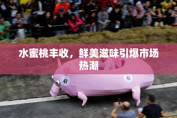水蜜桃丰收，鲜美滋味引爆市场热潮