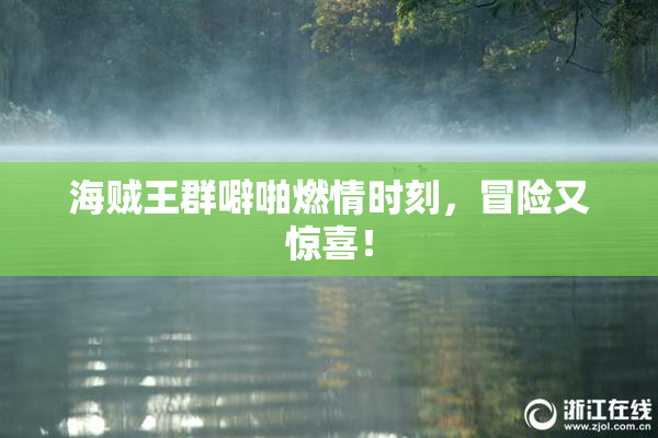 海贼王群噼啪燃情时刻，冒险又惊喜！