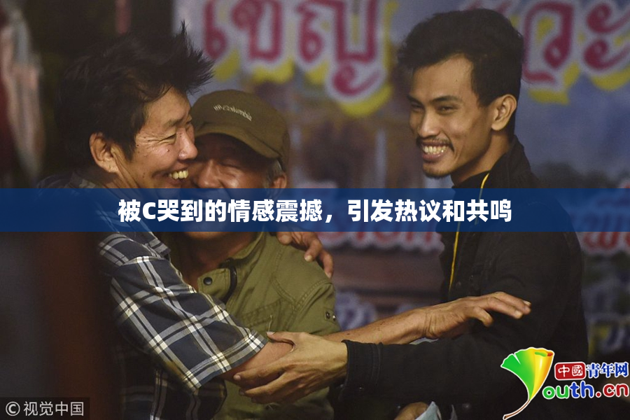 被C哭到的情感震撼，引发热议和共鸣