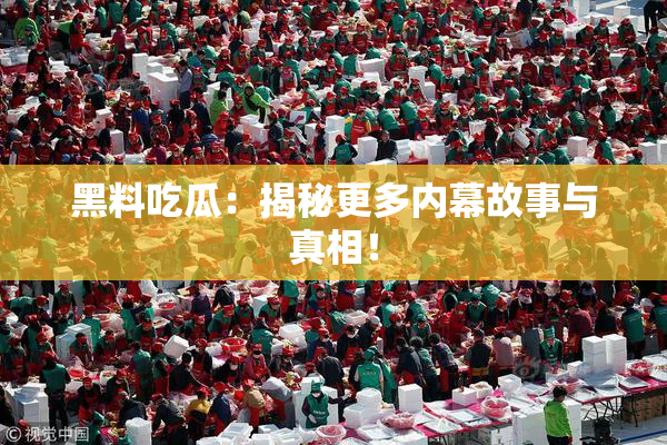 黑料吃瓜：揭秘更多内幕故事与真相！