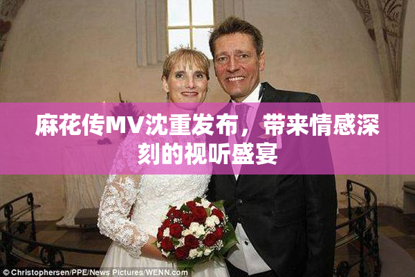 麻花传MV沈重发布，带来情感深刻的视听盛宴