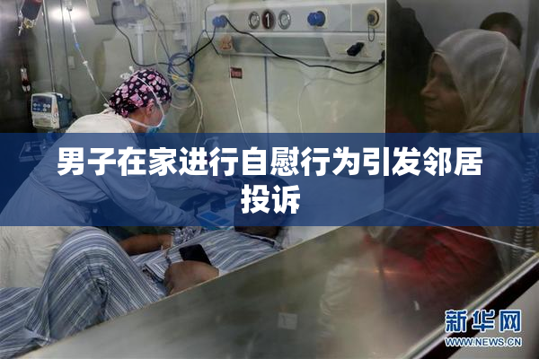 男子在家进行自慰行为引发邻居投诉