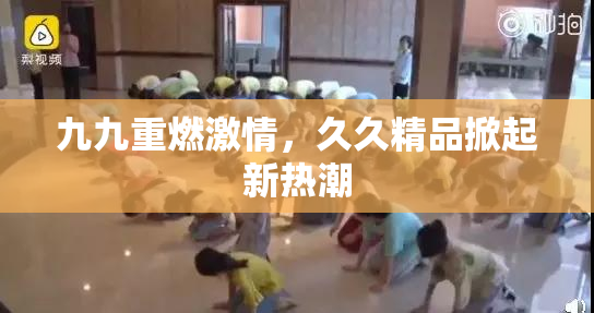 九九重燃激情，久久精品掀起新热潮