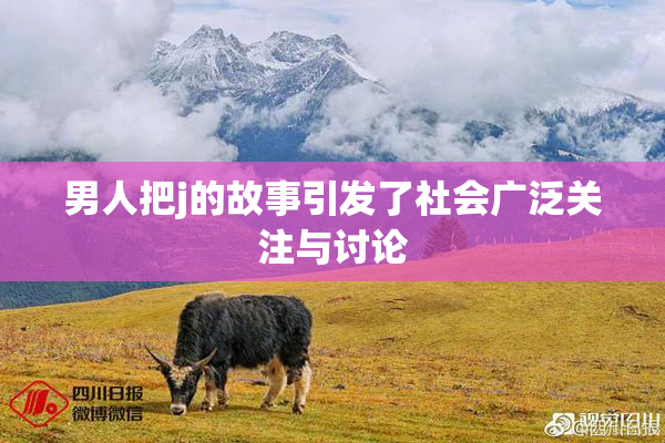 男人把j的故事引发了社会广泛关注与讨论