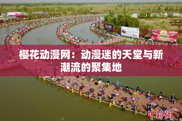 樱花动漫网：动漫迷的天堂与新潮流的聚集地