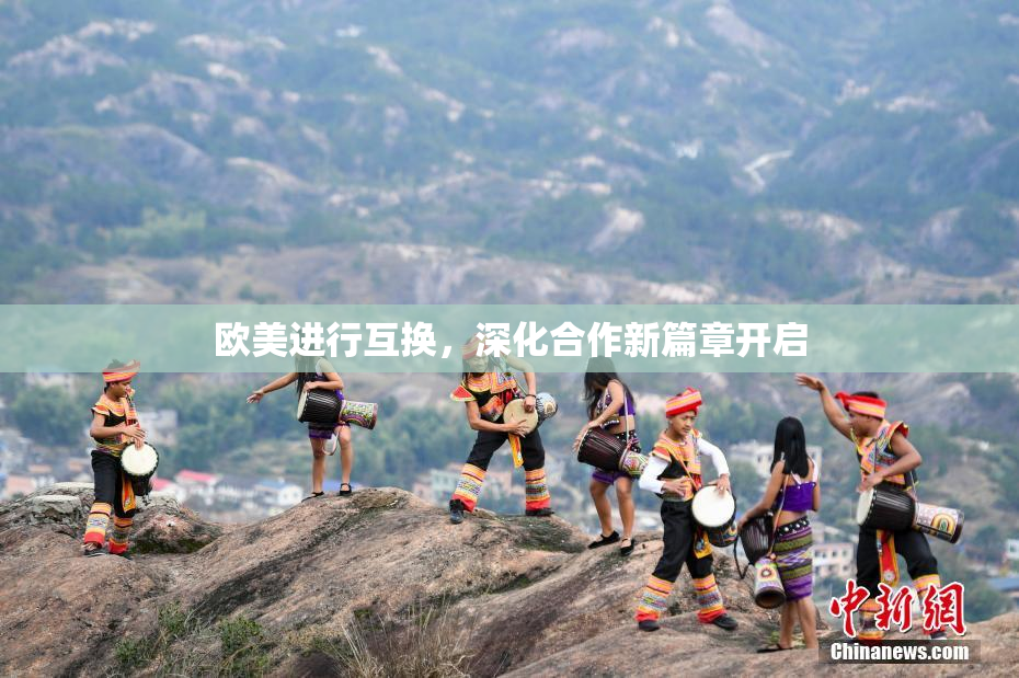 欧美进行互换，深化合作新篇章开启