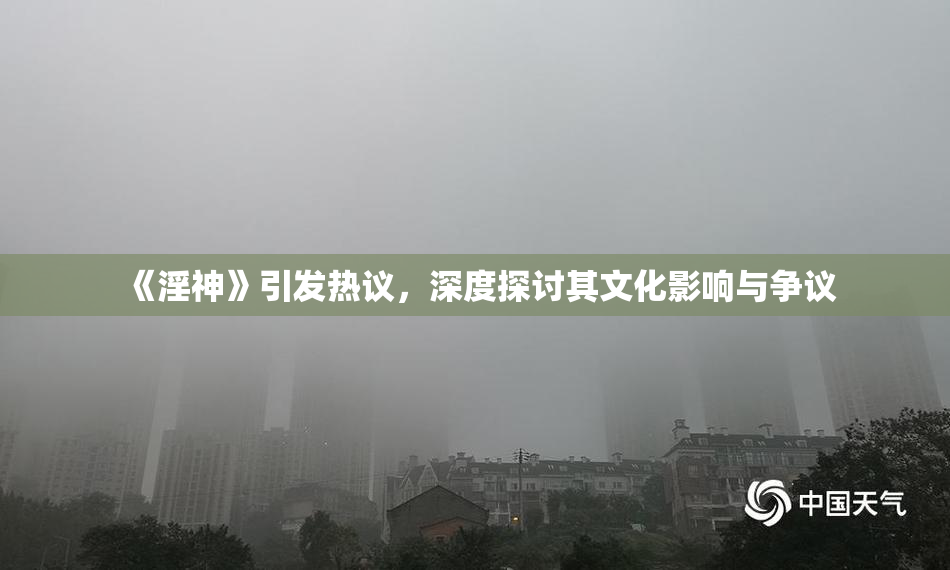 《淫神》引发热议，深度探讨其文化影响与争议