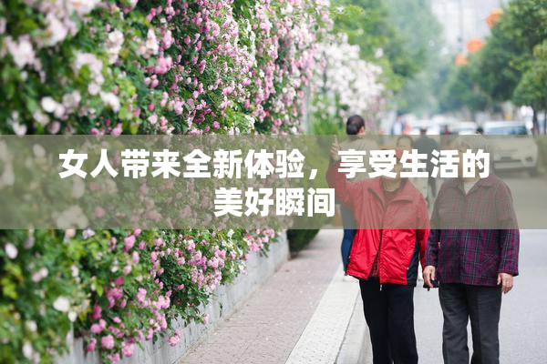 女人带来全新体验，享受生活的美好瞬间