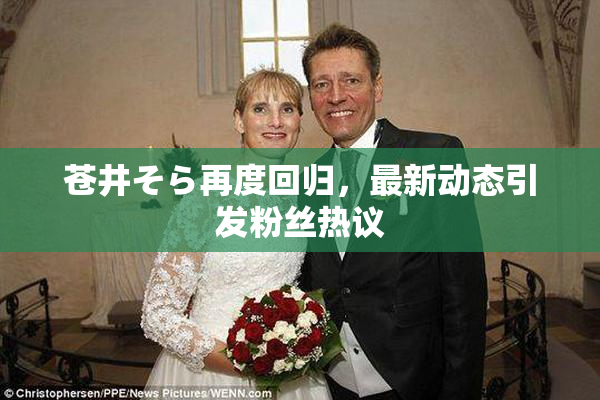 苍井そら再度回归，最新动态引发粉丝热议