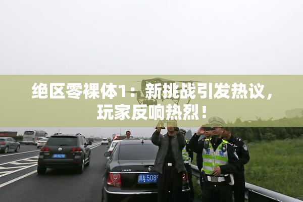 绝区零裸体1：新挑战引发热议，玩家反响热烈！