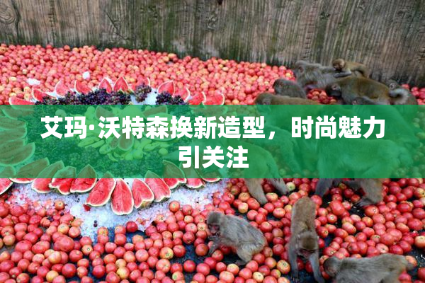 艾玛·沃特森换新造型，时尚魅力引关注