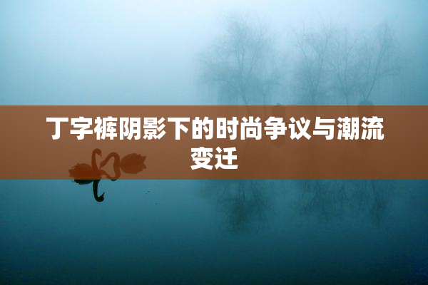 丁字裤阴影下的时尚争议与潮流变迁