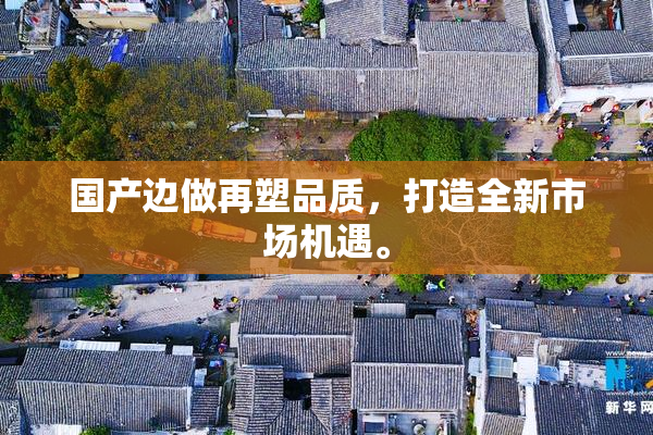 国产边做再塑品质，打造全新市场机遇。
