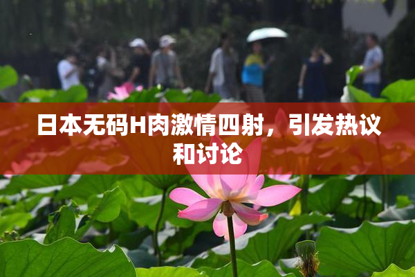 日本无码H肉激情四射，引发热议和讨论