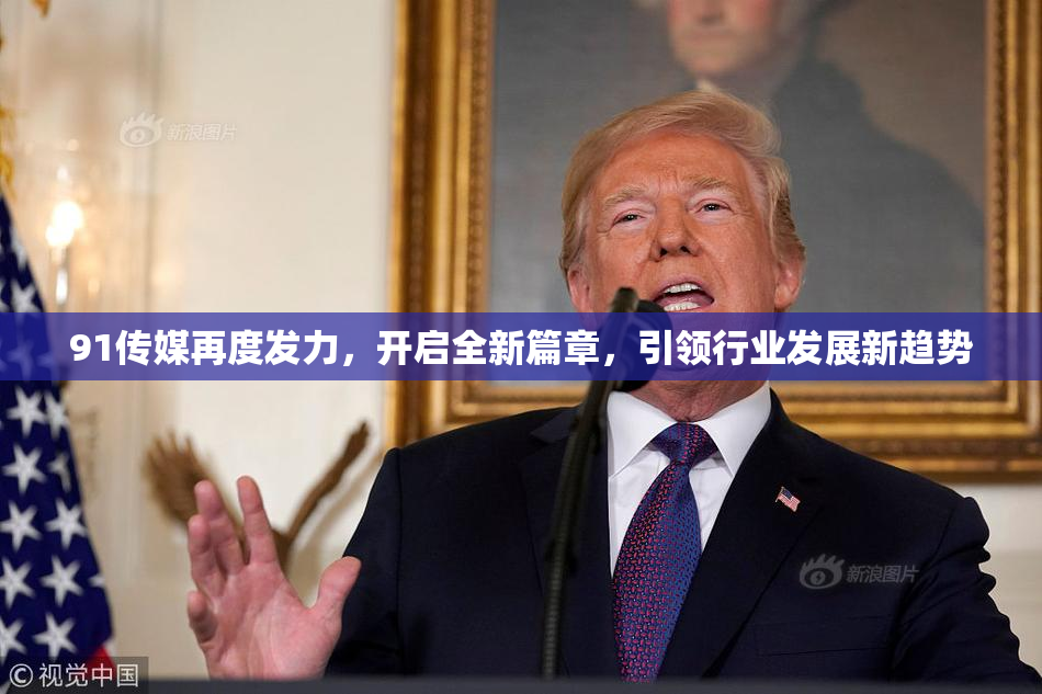 91传媒再度发力，开启全新篇章，引领行业发展新趋势
