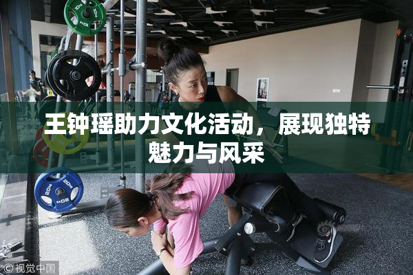 王钟瑶助力文化活动，展现独特魅力与风采