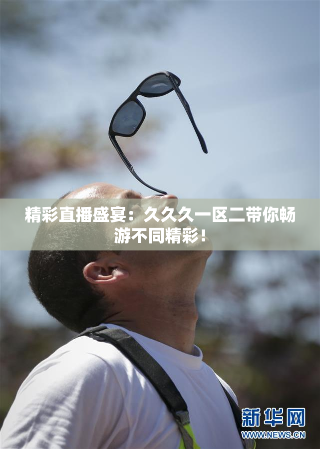 精彩直播盛宴：久久久一区二带你畅游不同精彩！