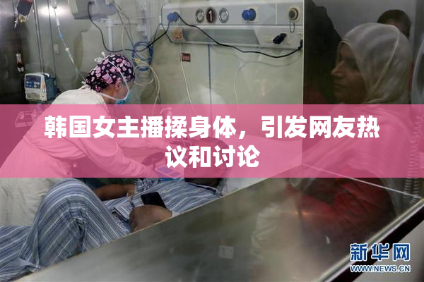 韩国女主播揉身体，引发网友热议和讨论