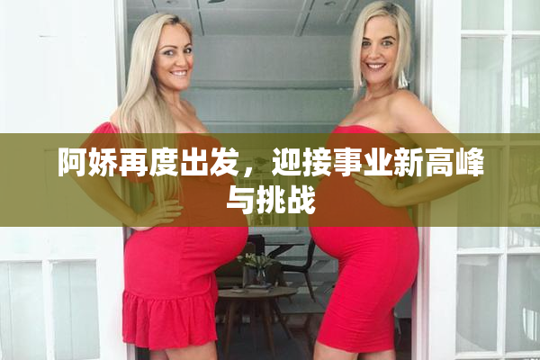 阿娇再度出发，迎接事业新高峰与挑战